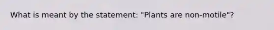 What is meant by the statement: "Plants are non-motile"?