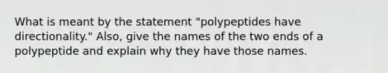 What is meant by the statement "polypeptides have directionality." Also, give the names of the two ends of a polypeptide and explain why they have those names.