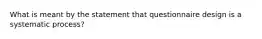 What is meant by the statement that questionnaire design is a systematic process?