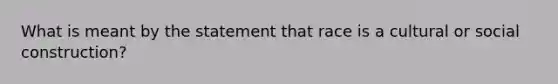 What is meant by the statement that race is a cultural or social construction?