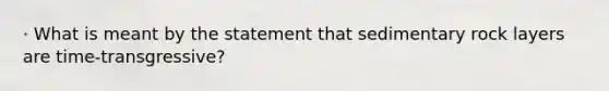 · What is meant by the statement that sedimentary rock layers are time-transgressive?