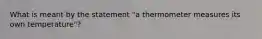 What is meant by the statement "a thermometer measures its own temperature"?