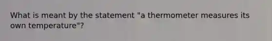 What is meant by the statement "a thermometer measures its own temperature"?