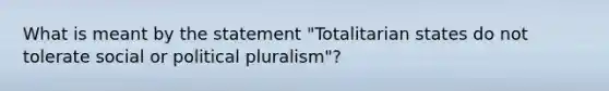 What is meant by the statement "Totalitarian states do not tolerate social or political pluralism"?