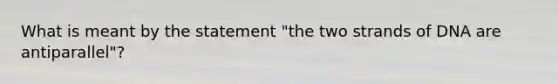 What is meant by the statement "the two strands of DNA are antiparallel"?