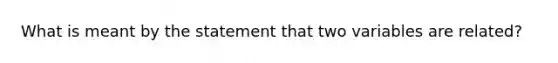 What is meant by the statement that two variables are related?