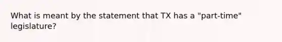 What is meant by the statement that TX has a "part-time" legislature?