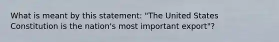 What is meant by this statement: "The United States Constitution is the nation's most important export"?