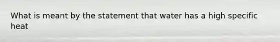 What is meant by the statement that water has a high specific heat