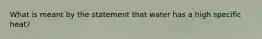 What is meant by the statement that water has a high specific heat?