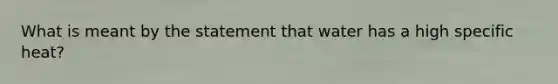 What is meant by the statement that water has a high specific heat?