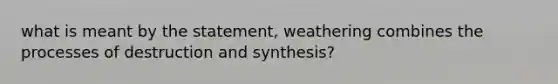 what is meant by the statement, weathering combines the processes of destruction and synthesis?