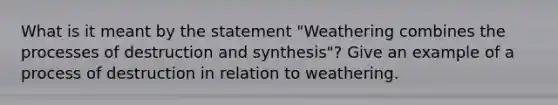 What is it meant by the statement "Weathering combines the processes of destruction and synthesis"? Give an example of a process of destruction in relation to weathering.