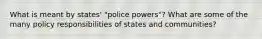 What is meant by states' "police powers"? What are some of the many policy responsibilities of states and communities?