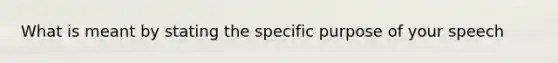 What is meant by stating the specific purpose of your speech