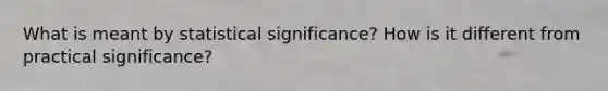 What is meant by statistical significance? How is it different from practical significance?