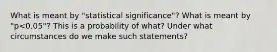 What is meant by "statistical significance"? What is meant by "p<0.05"? This is a probability of what? Under what circumstances do we make such statements?