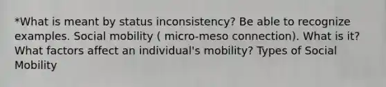 *What is meant by status inconsistency? Be able to recognize examples. Social mobility ( micro-meso connection). What is it?What factors affect an individual's mobility? Types of Social Mobility