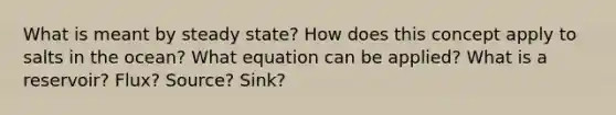 What is meant by steady state? How does this concept apply to salts in the ocean? What equation can be applied? What is a reservoir? Flux? Source? Sink?