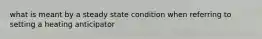 what is meant by a steady state condition when referring to setting a heating anticipator