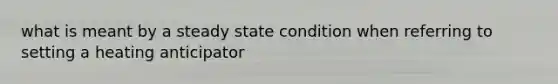 what is meant by a steady state condition when referring to setting a heating anticipator