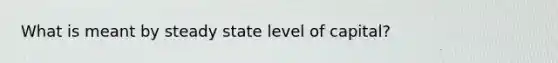 What is meant by steady state level of capital?