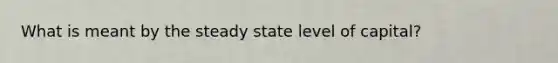 What is meant by the steady state level of capital?