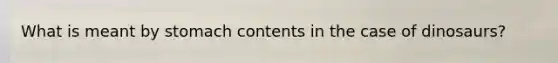 What is meant by stomach contents in the case of dinosaurs?