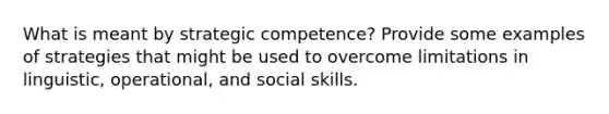 What is meant by strategic competence? Provide some examples of strategies that might be used to overcome limitations in linguistic, operational, and social skills.