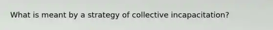 What is meant by a strategy of collective incapacitation?