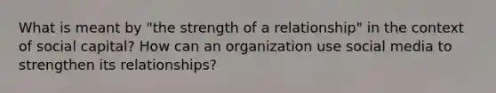 What is meant by "the strength of a relationship" in the context of social capital? How can an organization use social media to strengthen its relationships?