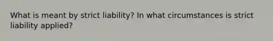 What is meant by strict liability? In what circumstances is strict liability applied?