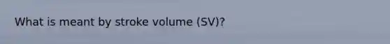 What is meant by stroke volume (SV)?