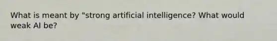 What is meant by "strong <a href='https://www.questionai.com/knowledge/k0E97rRs0w-artificial-intelligence' class='anchor-knowledge'>artificial intelligence</a>? What would weak AI be?