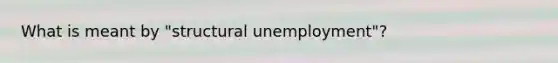 What is meant by "structural unemployment"?