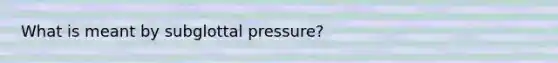 What is meant by subglottal pressure?