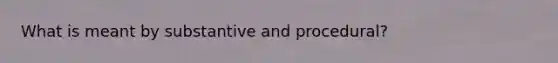 What is meant by substantive and procedural?