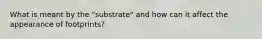 What is meant by the "substrate" and how can it affect the appearance of footprints?