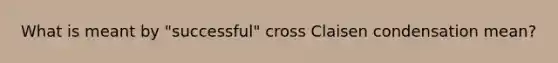 What is meant by "successful" cross Claisen condensation mean?