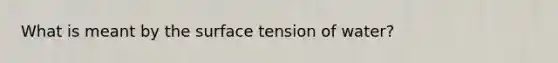 What is meant by the surface tension of water?