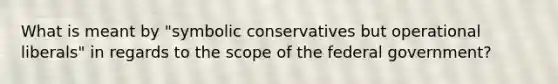 What is meant by "symbolic conservatives but operational liberals" in regards to the scope of the federal government?