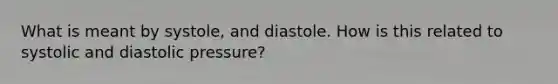 What is meant by systole, and diastole. How is this related to systolic and diastolic pressure?