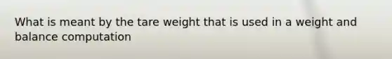 What is meant by the tare weight that is used in a weight and balance computation