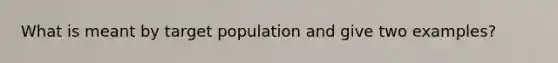 What is meant by target population and give two examples?