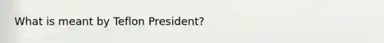 What is meant by Teflon President?