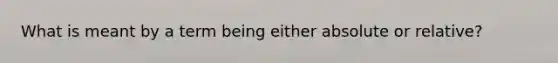 What is meant by a term being either absolute or relative?