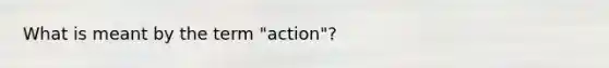 What is meant by the term "action"?