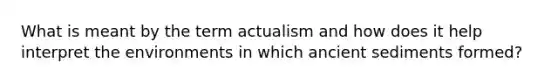 What is meant by the term actualism and how does it help interpret the environments in which ancient sediments formed?