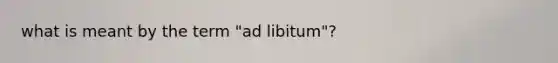 what is meant by the term "ad libitum"?