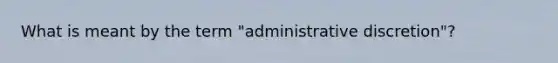 What is meant by the term "administrative discretion"?